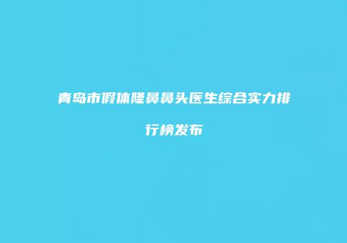 青岛市假体隆鼻鼻头医生综合实力排行榜发布
