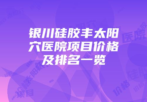 银川硅胶丰太阳穴医院项目价格及排名一览