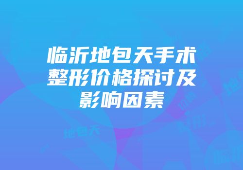 临沂地包天手术整形价格探讨及影响因素
