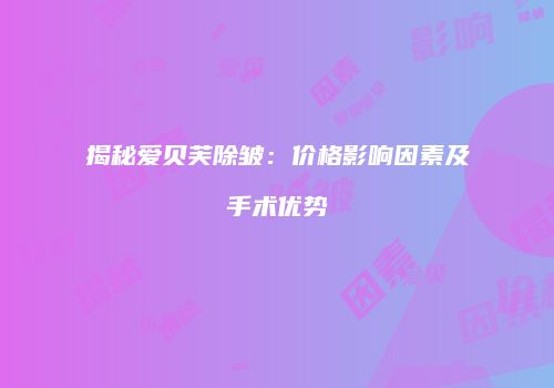 揭秘爱贝芙除皱：价格影响因素及手术优势