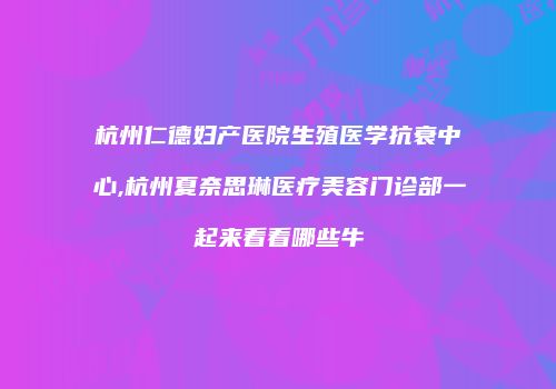杭州仁德妇产医院生殖医学抗衰中心,杭州夏奈思琳医疗美容门诊部一起来看看哪些牛