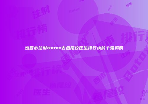 鸡西市注射Botox去鱼尾纹医生排行榜前十强揭晓
