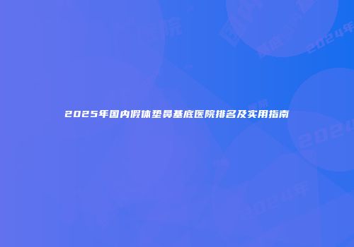 2025年国内假体垫鼻基底医院排名及实用指南