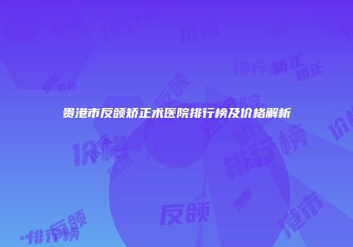 贵港市反颌矫正术医院排行榜及价格解析
