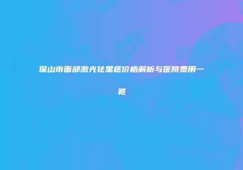 保山市面部激光祛黑痣价格解析与医院费用一览