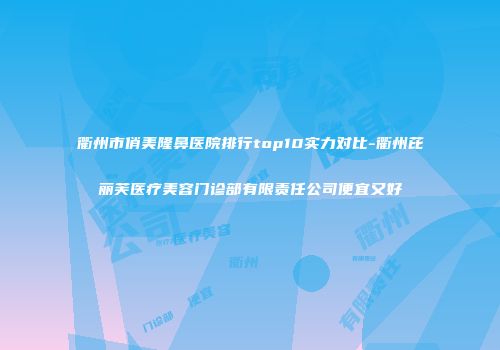衢州市俏美隆鼻医院排行top10实力对比-衢州芘丽芙医疗美容门诊部有限责任公司便宜又好