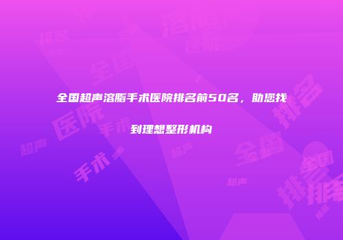 全国超声溶脂手术医院排名前50名，助您找到理想整形机构