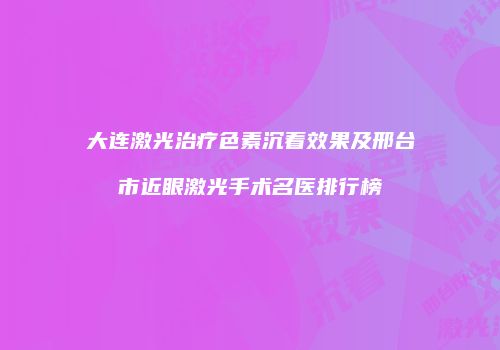 大连激光治疗色素沉着效果及邢台市近眼激光手术名医排行榜