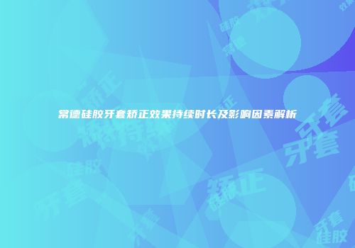 常德硅胶牙套矫正效果持续时长及影响因素解析
