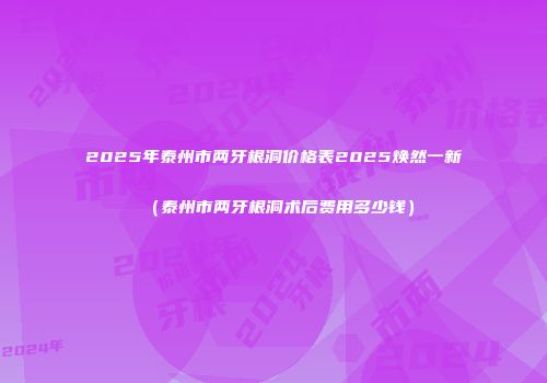 2025年泰州市两牙根洞价格表2025焕然一新（泰州市两牙根洞术后费用多少钱）