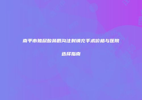 南平市玻尿酸鼻唇沟注射填充手术价格与医院选择指南