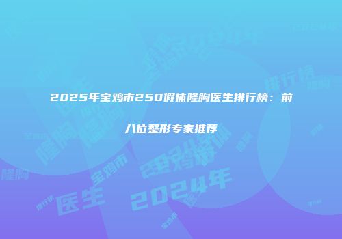 2025年宝鸡市250假体隆胸医生排行榜：前八位整形专家推荐