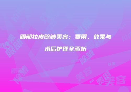 眼部拉皮除皱美容：费用、效果与术后护理全解析