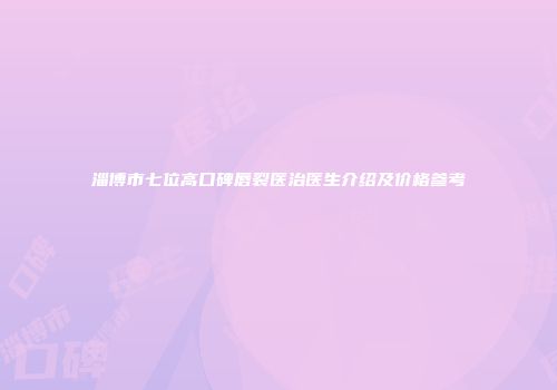 淄博市七位高口碑唇裂医治医生介绍及价格参考