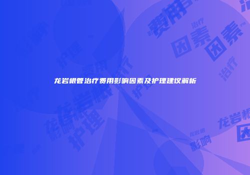 龙岩根管治疗费用影响因素及护理建议解析