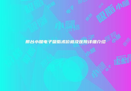 邢台小腿电子吸脂术价格及医院详细介绍
