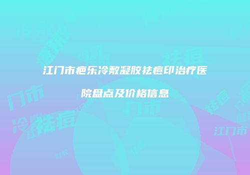 江门市疤乐冷敷凝胶祛痘印治疗医院盘点及价格信息