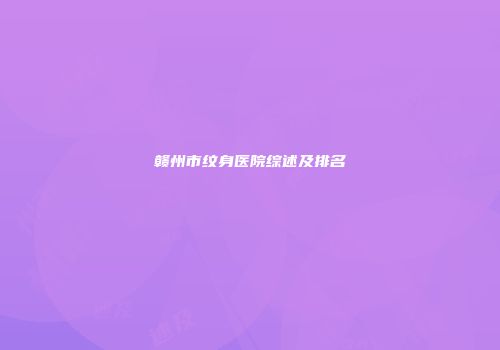 赣州市纹身医院综述及排名