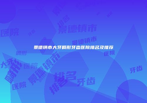 景德镇市大牙畸形牙齿医院排名及推荐