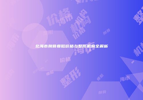 北海市削骨瘦脸价格与整形机构全解析