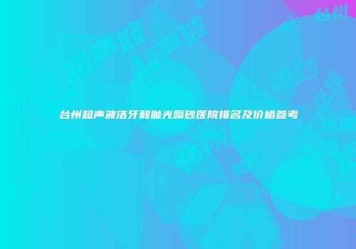 台州超声波洁牙和抛光喷砂医院排名及价格参考