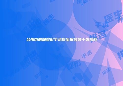 台州市眼部整形手术医生排名前十强揭晓
