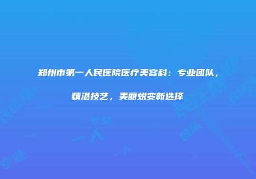 郑州市第一人民医院医疗美容科：专业团队，精湛技艺，美丽蜕变新选择