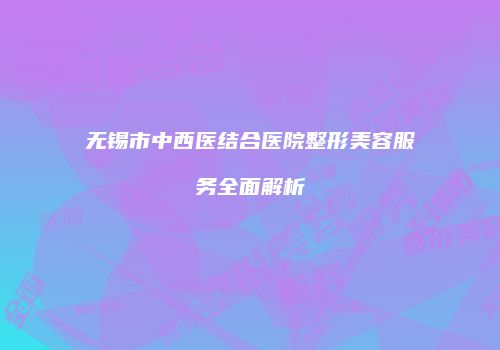 无锡市中西医结合医院整形美容服务全面解析