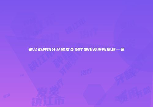 镇江市种植牙牙龈发炎治疗费用及医院信息一览