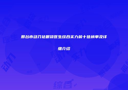 邢台市动刀祛眼袋医生综合实力前十佳榜单及详细介绍