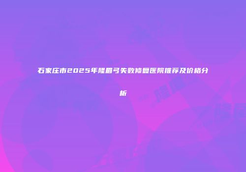 石家庄市2025年隆眉弓失败修复医院推荐及价格分析