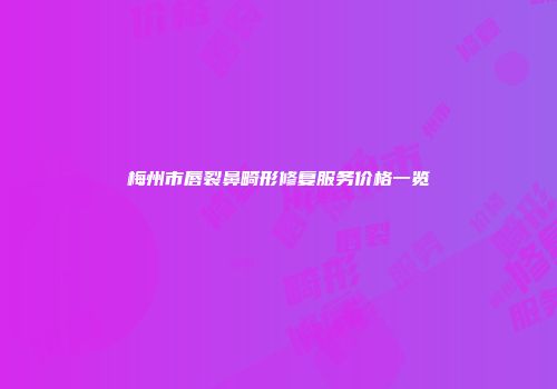 梅州市唇裂鼻畸形修复服务价格一览
