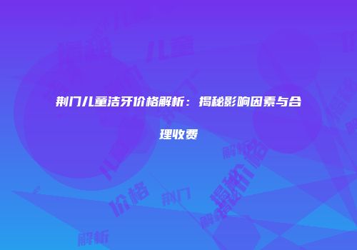荆门儿童洁牙价格解析：揭秘影响因素与合理收费