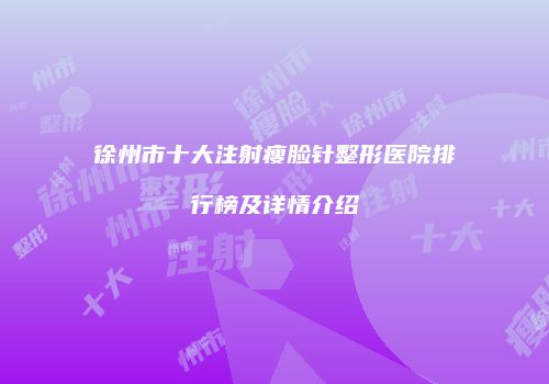 徐州市十大注射瘦脸针整形医院排行榜及详情介绍