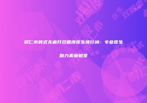 铜仁市韩式无痕开双眼皮医生排行榜：专业医生助力美丽蜕变
