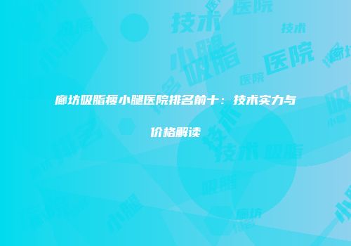 廊坊吸脂瘦小腿医院排名前十：技术实力与价格解读
