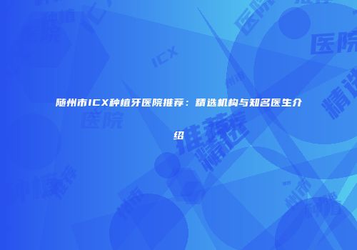 随州市ICX种植牙医院推荐：精选机构与知名医生介绍