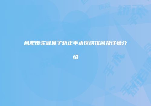 合肥市驼峰鼻子矫正手术医院排名及详情介绍