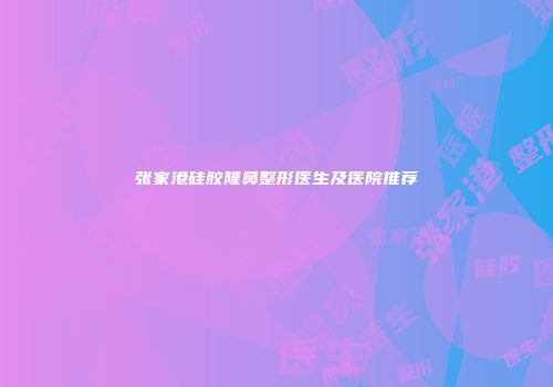 张家港硅胶隆鼻整形医生及医院推荐