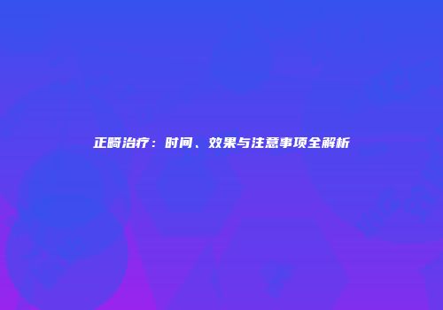 正畸治疗：时间、效果与注意事项全解析
