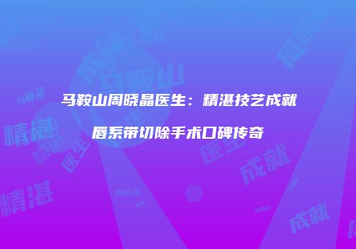 马鞍山周晓晶医生：精湛技艺成就唇系带切除手术口碑传奇