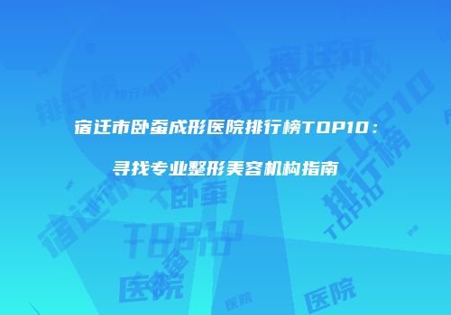 宿迁市卧蚕成形医院排行榜TOP10：寻找专业整形美容机构指南