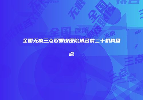 全国无痕三点双眼皮医院排名前二十机构盘点