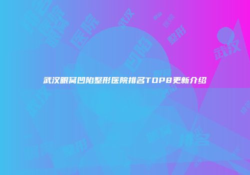 武汉眼窝凹陷整形医院排名TOP8更新介绍