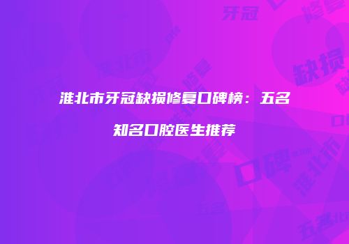 淮北市牙冠缺损修复口碑榜：五名知名口腔医生推荐