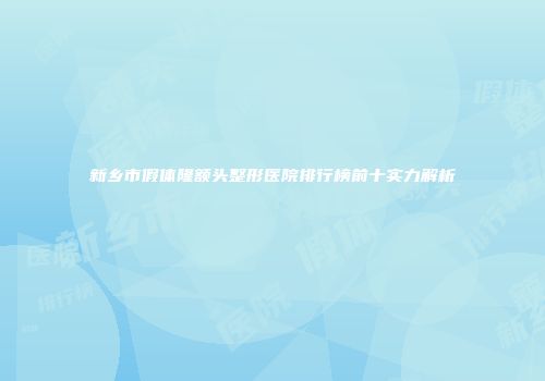 新乡市假体隆额头整形医院排行榜前十实力解析