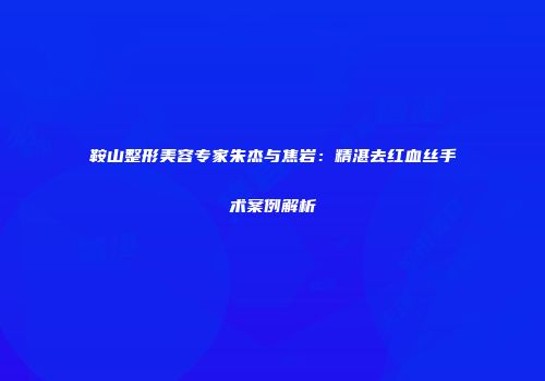 鞍山整形美容专家朱杰与焦岩：精湛去红血丝手术案例解析