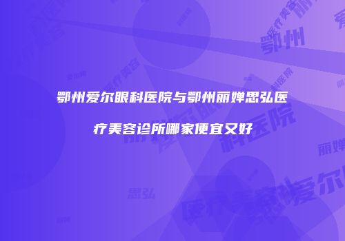 鄂州爱尔眼科医院与鄂州丽婵思弘医疗美容诊所哪家便宜又好
