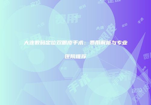 大连数码定位双眼皮手术：费用解析与专业医院推荐