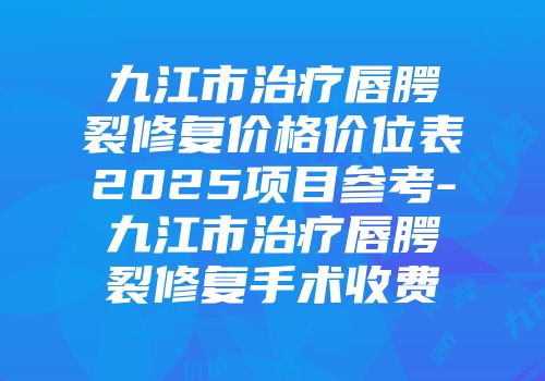 九江市治疗唇腭裂修复价格价位表2025项目参考-九江市治疗唇腭裂修复手术收费